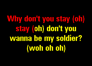 Why don't you stay (oh)
stay (oh) don't you

wanna be my soldier?
(woh oh oh)