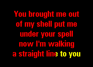 You brought me out
of my shell put me
underyourspe
now I'm walking
a straight line to you