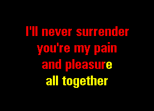 I'll never surrender
you're my pain

and pleasure
all together