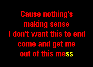 Cause nothing's
making sense
I don't want this to and
come and get me

out of this mess I