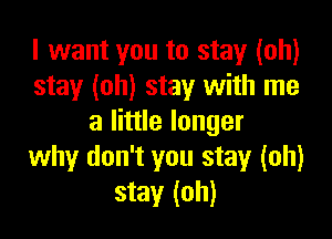 I want you to stay (oh)
stay (oh) stay with me

a little longer
why don't you stay (oh)
stay (oh)