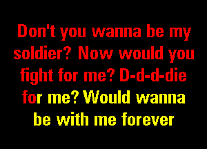 Don't you wanna be my
soldier? Now would you
fight for me? D-d-d-die
for me? Would wanna
be with me forever