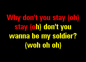 Why don't you stay (oh)
stay (oh) don't you

wanna be my soldier?
(woh oh oh)