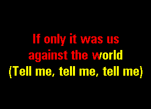 If only it was us

against the world
(Tell me, tell me. tell me)