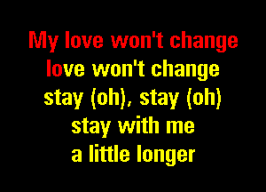 My love won't change
love won't change

stay (oh). stay (oh)
stay with me
a little longer