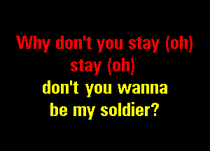 Why don't you stay (oh)
stay (oh)

don't you wanna
be my soldier?