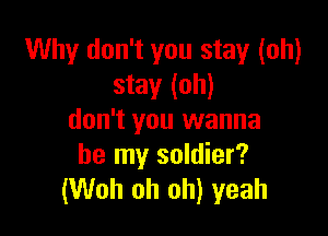Why don't you stay (oh)
stay (oh)

don't you wanna
be my soldier?
(Woh oh oh) yeah