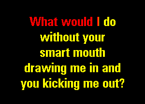 What would I do
without your

smart mouth
drawing me in and
you kicking me out?