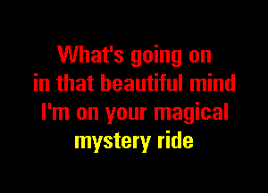 What's going on
in that beautiful mind

I'm on your magical
mystery ride