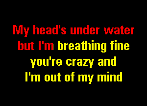 My head's under water
but I'm breathing fine
you're crazy and
I'm out of my mind