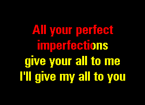 All your perfect
imperfections

give your all to me
I'll give my all to you