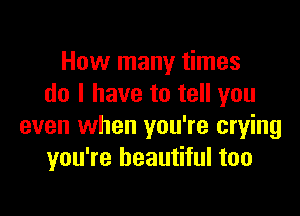 How many times
do I have to tell you

even when you're crying
you're beautiful too