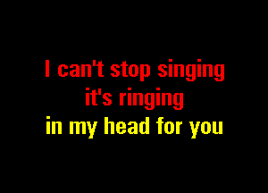 I can't stop singing

it's ringing
in my head for you