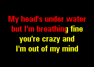 My head's under water
but I'm breathing fine
you're crazy and
I'm out of my mind