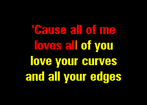 'Cause all of me
loves all of you

love your curves
and all your edges