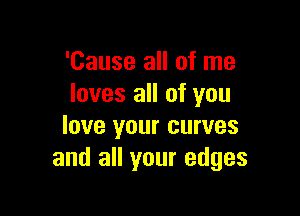 'Cause all of me
loves all of you

love your curves
and all your edges