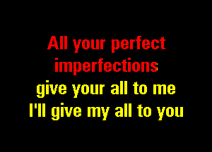 All your perfect
imperfections

give your all to me
I'll give my all to you