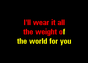 I'll wear it all

the weight of
the world for you