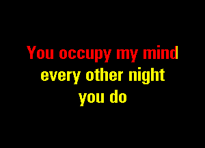 You occupy my mind

every other night
you do