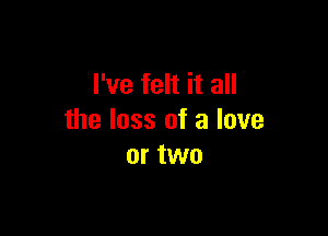 I've felt it all

the loss of a love
or two