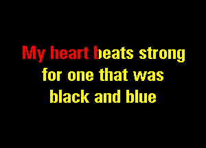 My heart beats strong

for one that was
black and blue