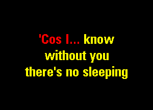 'Cos I... know

without you
there's no sleeping
