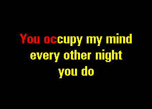 You occupy my mind

every other night
you do