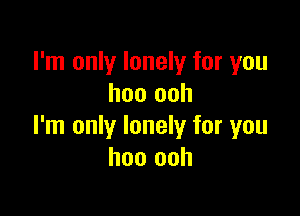 I'm only lonely for you
hoo ooh

I'm only lonely for you
hoo ooh
