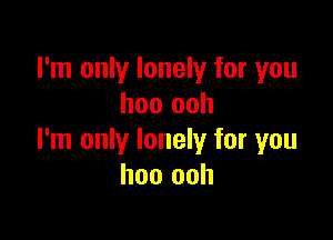 I'm only lonely for you
hoo ooh

I'm only lonely for you
hoo ooh