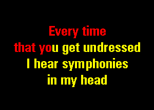 Every time
that you get undressed

I hear symphonies
in my head