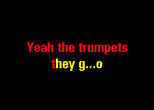 Yeah the trumpets

they g...o