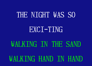 THE NIGHT WAS SO
EXCI-TING
WALKING IN THE SAND
WALKING HAND IN HAND