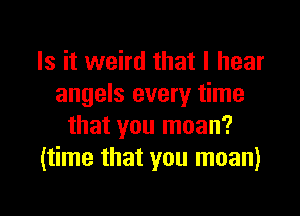 Is it weird that I hear
angels every time

that you moan?
(time that you moan)