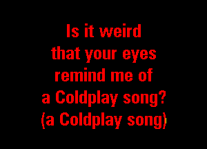 Is it weird
that your eyes

remind me of
3 Coldplay song?
(3 Coldplay song)