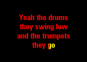 Yeah the drums
they swing low

and the trumpets
they go