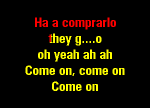 Ha a comprarlo
they 9....0

oh yeah ah ah
Come on, come on
Come on