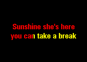 Sunshine she's here

you can take a break