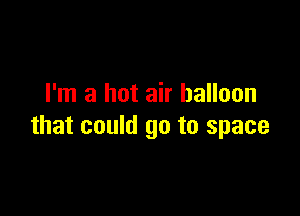 I'm a hot air balloon

that could go to space
