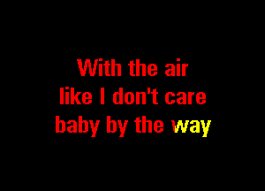 With the air

like I don't care
baby by the way