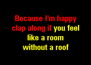 Because I'm happy
clap along if you feel

like a room
without a roof