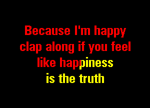 Because I'm happy
clap along if you feel

like happiness
is the truth