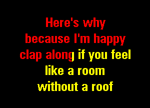 Here's why
because I'm happy

clap along if you feel
like a room
without a roof