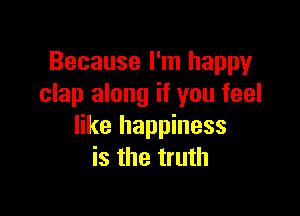 Because I'm happy
clap along if you feel

like happiness
is the truth