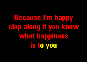 Because I'm happy
clap along if you know

what happiness
is to you