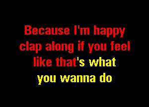 Because I'm happy
clap along if you feel

like that's what
you wanna do