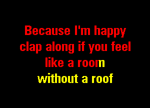 Because I'm happy
clap along if you feel

like a room
without a roof