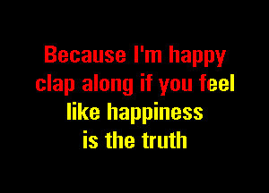 Because I'm happy
clap along if you feel

like happiness
is the truth