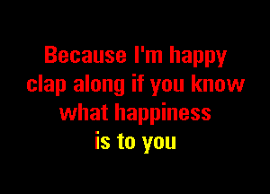 Because I'm happy
clap along if you know

what happiness
is to you