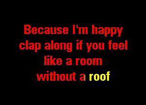 Because I'm happy
clap along if you feel

like a room
without a roof