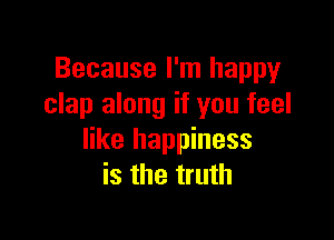 Because I'm happy
clap along if you feel

like happiness
is the truth